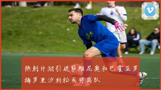 热刺计划引进萨维尼奥和巴霍亚罗梅罗里沙利松或将离队