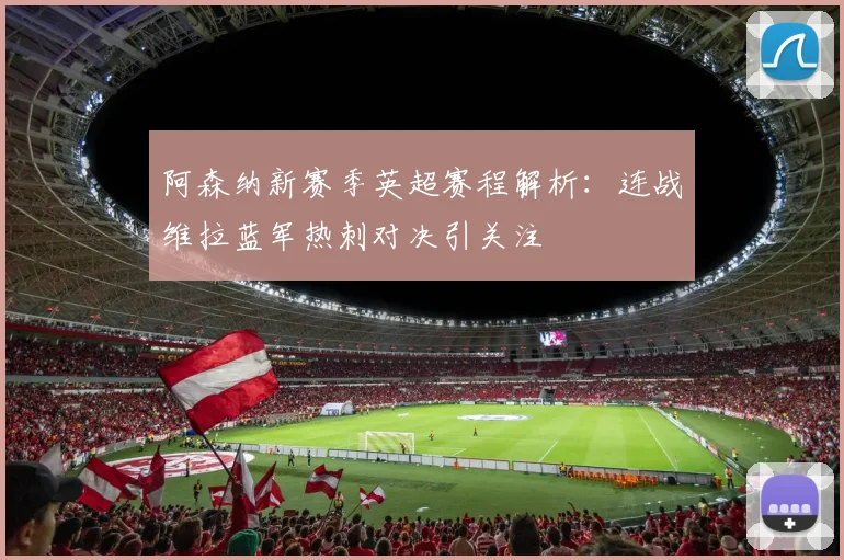 阿森纳新赛季英超赛程解析：连战维拉蓝军热刺对决引关注