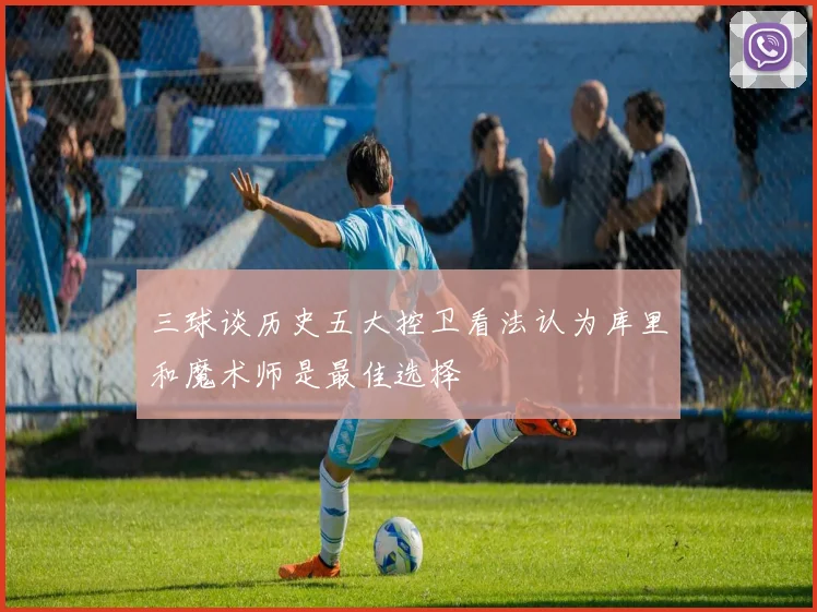 三球谈历史五大控卫看法认为库里和魔术师是最佳选择