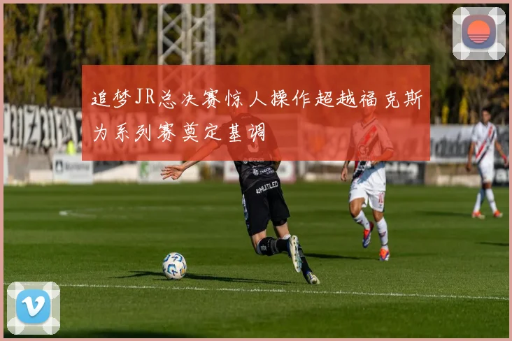 追梦JR总决赛惊人操作超越福克斯为系列赛奠定基调
