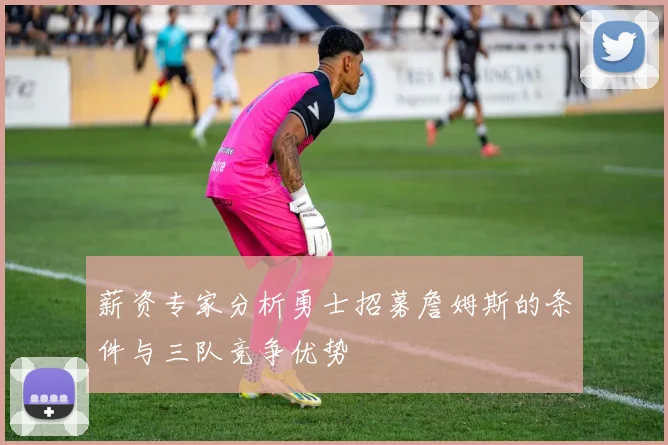 薪资专家分析勇士招募詹姆斯的条件与三队竞争优势