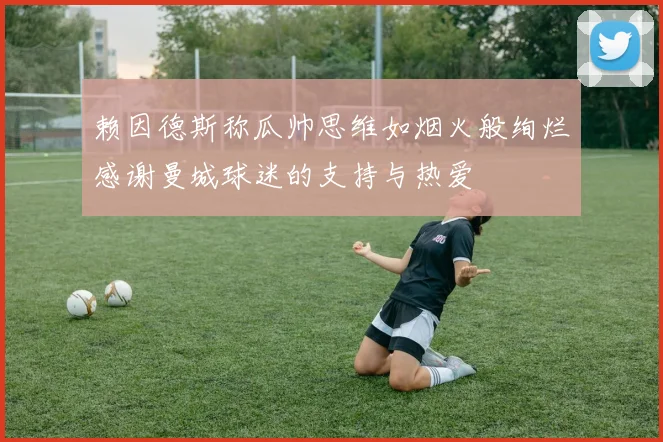 赖因德斯称瓜帅思维如烟火般绚烂感谢曼城球迷的支持与热爱