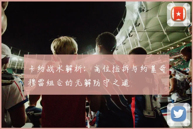 卡约战术解析：高位挡拆与约基奇穆雷组合的无解防守之道