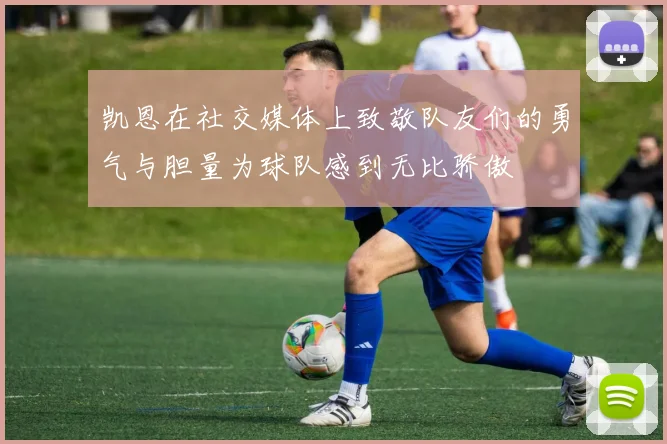 凯恩在社交媒体上致敬队友们的勇气与胆量为球队感到无比骄傲