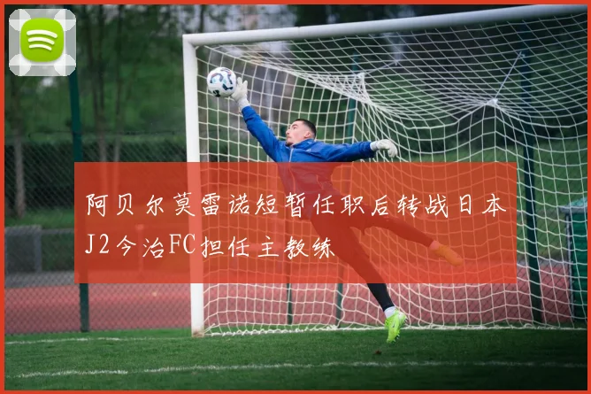 阿贝尔莫雷诺短暂任职后转战日本J2今治FC担任主教练
