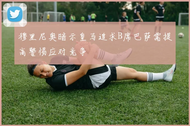 穆里尼奥暗示皇马追求B席巴萨需提高警惕应对竞争