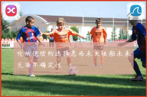 伦纳德续约选择悬而未决快船未来充满不确定性
