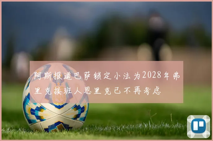 阿斯报道巴萨锁定小法为2028年弗里克接班人恩里克已不再考虑