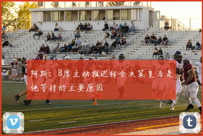 阿斯：B席主动推迟转会决策皇马是他等待的主要原因