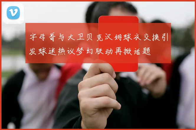 字母哥与大卫贝克汉姆球衣交换引发球迷热议梦幻联动再掀话题