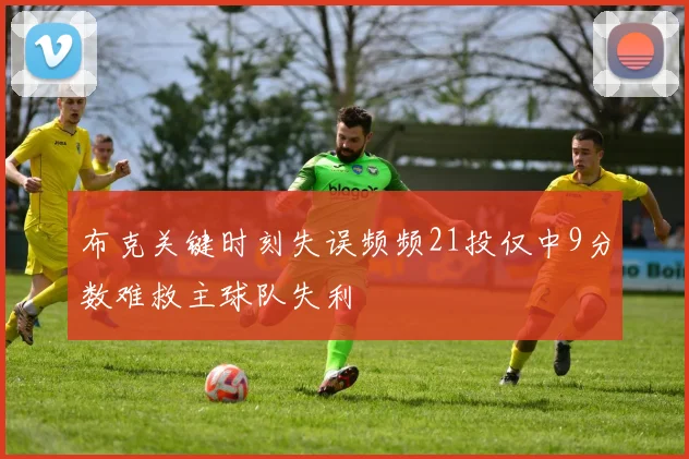 布克关键时刻失误频频21投仅中9分数难救主球队失利