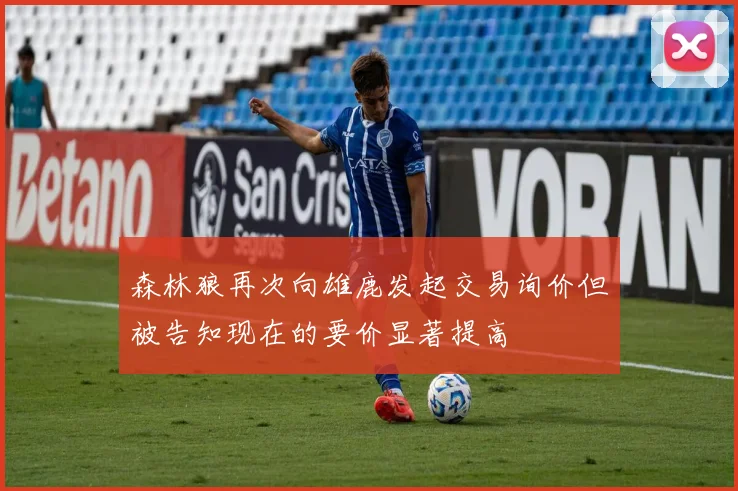 森林狼再次向雄鹿发起交易询价但被告知现在的要价显著提高
