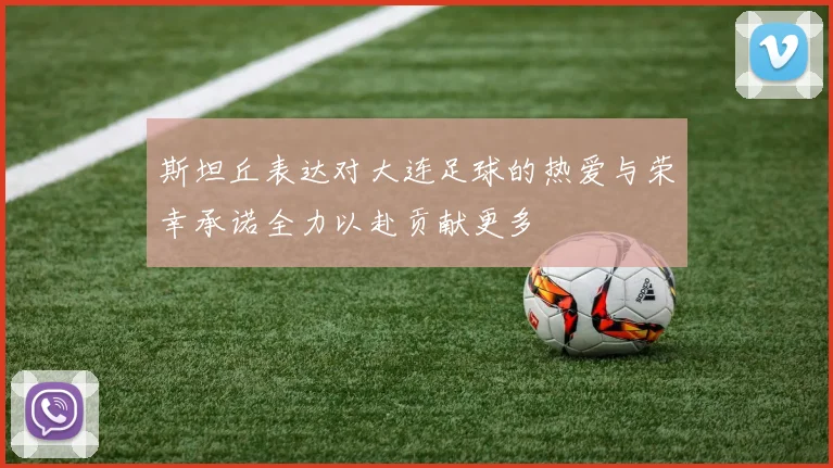 斯坦丘表达对大连足球的热爱与荣幸承诺全力以赴贡献更多