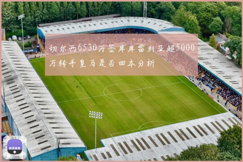 切尔西6530万签库库雷利亚超5000万转手皇马是否回本分析