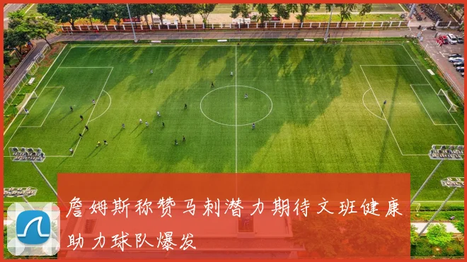 詹姆斯称赞马刺潜力期待文班健康助力球队爆发