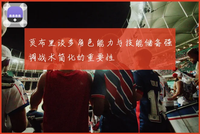 莫布里谈多角色能力与技能储备强调战术简化的重要性