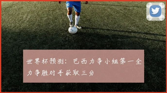 世界杯预测：巴西力争小组第一全力争胜对手获取三分