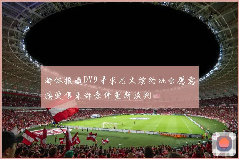 都体报道DV9寻求尤文续约机会愿意接受俱乐部条件重新谈判
