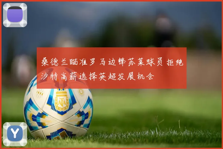 桑德兰瞄准罗马边锋苏莱球员拒绝沙特高薪选择英超发展机会
