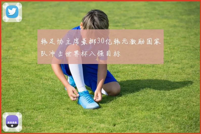 韩足协主席豪掷30亿韩元激励国家队冲击世界杯八强目标