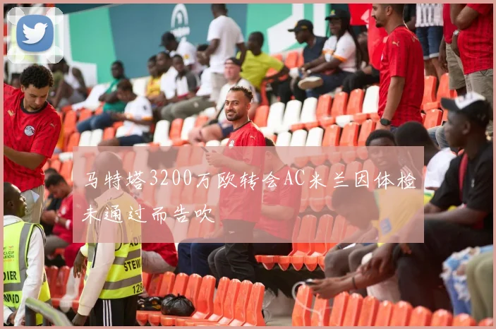 马特塔3200万欧转会AC米兰因体检未通过而告吹